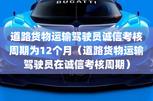 道路货物运输驾驶员诚信考核周期为12个月（道路货物运输驾驶员在诚信考核周期）