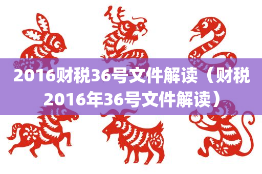 2016财税36号文件解读（财税2016年36号文件解读）