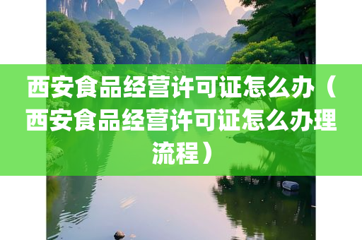 西安食品经营许可证怎么办（西安食品经营许可证怎么办理流程）