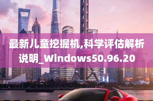 最新儿童挖掘机,科学评估解析说明_Windows50.96.20