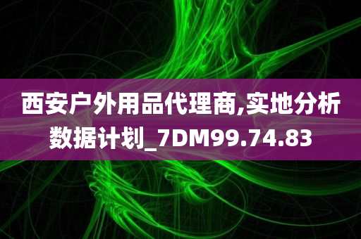 西安户外用品代理商,实地分析数据计划_7DM99.74.83