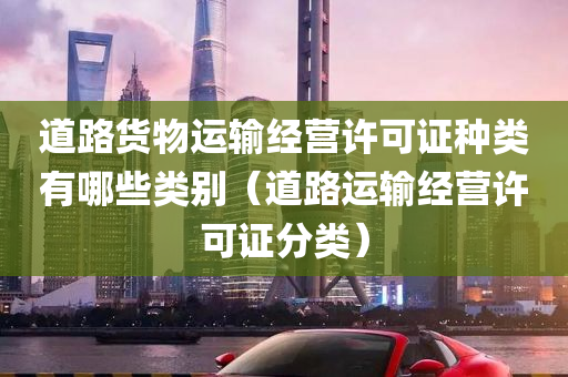 道路货物运输经营许可证种类有哪些类别（道路运输经营许可证分类）