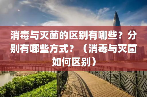 消毒与灭菌的区别有哪些？分别有哪些方式？（消毒与灭菌如何区别）