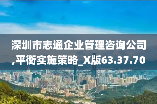 深圳市志通企业管理咨询公司,平衡实施策略_X版63.37.70