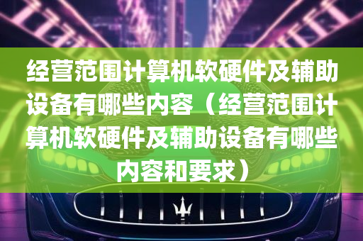 经营范围计算机软硬件及辅助设备有哪些内容（经营范围计算机软硬件及辅助设备有哪些内容和要求）