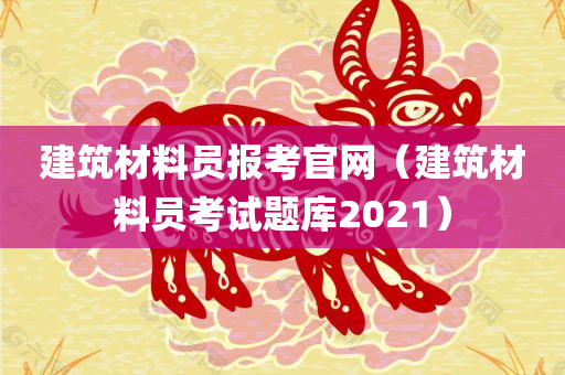 建筑材料员报考官网（建筑材料员考试题库2021）