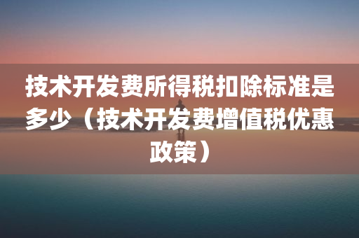 技术开发费所得税扣除标准是多少（技术开发费增值税优惠政策）