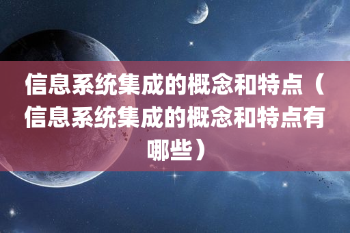 信息系统集成的概念和特点（信息系统集成的概念和特点有哪些）