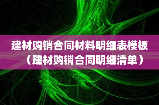 建材购销合同材料明细表模板（建材购销合同明细清单）