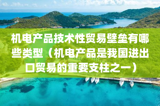 机电产品技术性贸易壁垒有哪些类型（机电产品是我国进出口贸易的重要支柱之一）