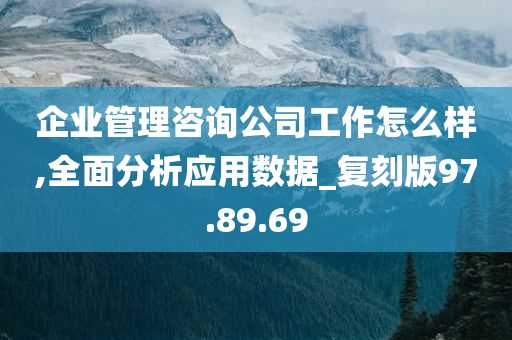 企业管理咨询公司工作怎么样,全面分析应用数据_复刻版97.89.69