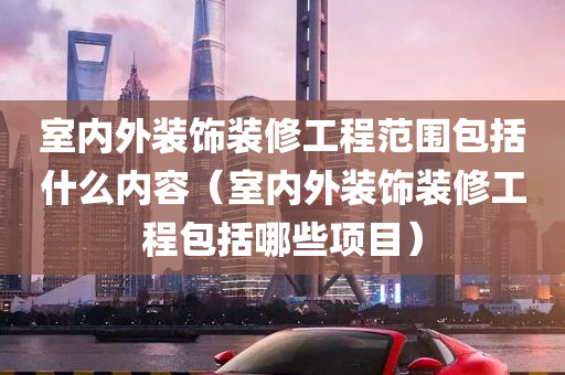 室内外装饰装修工程范围包括什么内容（室内外装饰装修工程包括哪些项目）