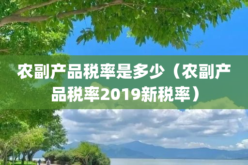 农副产品税率是多少（农副产品税率2019新税率）