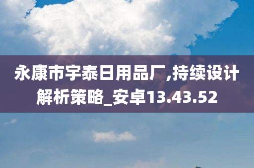 永康市宇泰日用品厂,持续设计解析策略_安卓13.43.52