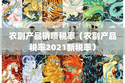 农副产品销项税率（农副产品税率2021新税率）