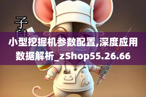 小型挖掘机参数配置,深度应用数据解析_zShop55.26.66