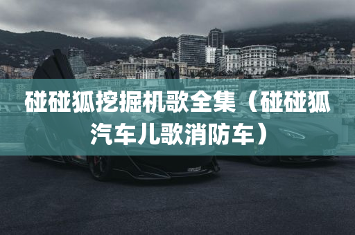 碰碰狐挖掘机歌全集（碰碰狐汽车儿歌消防车）