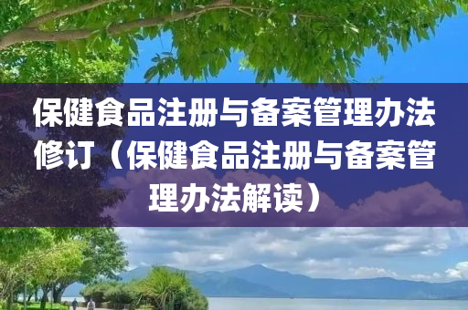 保健食品注册与备案管理办法修订（保健食品注册与备案管理办法解读）