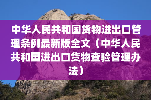 中华人民共和国货物进出口管理条例最新版全文（中华人民共和国进出口货物查验管理办法）