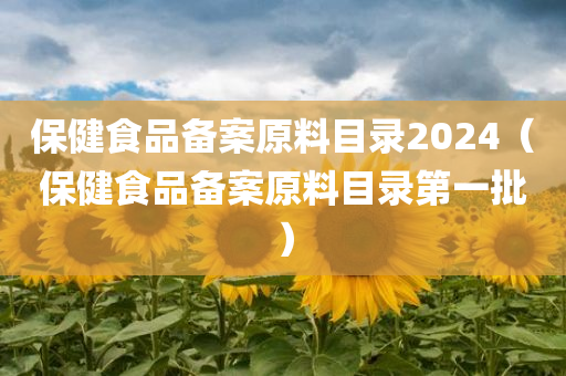 保健食品备案原料目录2024（保健食品备案原料目录第一批）