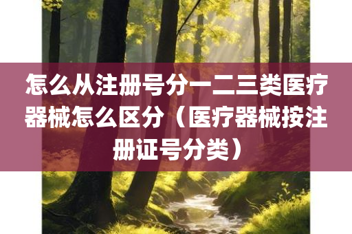 怎么从注册号分一二三类医疗器械怎么区分（医疗器械按注册证号分类）