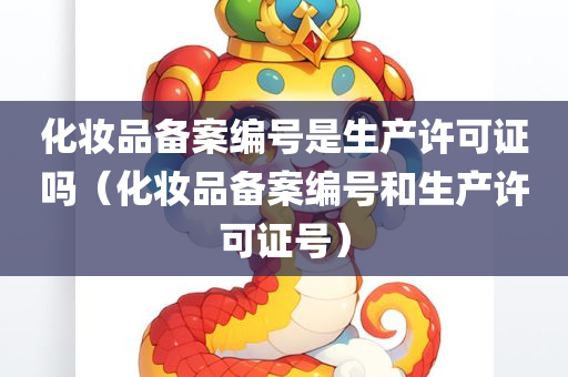 化妆品备案编号是生产许可证吗（化妆品备案编号和生产许可证号）