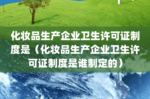 化妆品生产企业卫生许可证制度是（化妆品生产企业卫生许可证制度是谁制定的）