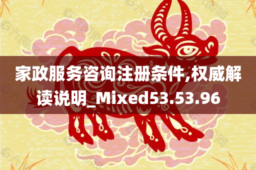 家政服务咨询注册条件,权威解读说明_Mixed53.53.96