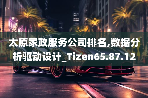 太原家政服务公司排名,数据分析驱动设计_Tizen65.87.12