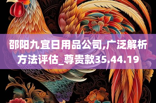 邵阳九宜日用品公司,广泛解析方法评估_尊贵款35.44.19