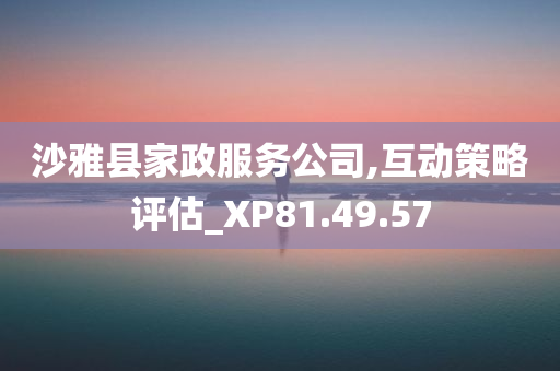 沙雅县家政服务公司,互动策略评估_XP81.49.57