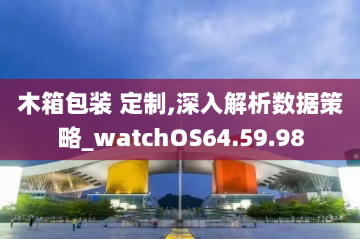 木箱包装 定制,深入解析数据策略_watchOS64.59.98