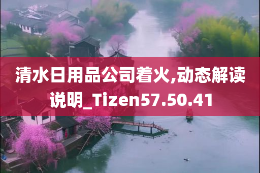 清水日用品公司着火,动态解读说明_Tizen57.50.41