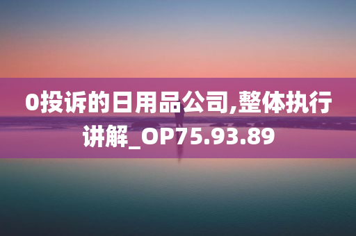 0投诉的日用品公司,整体执行讲解_OP75.93.89