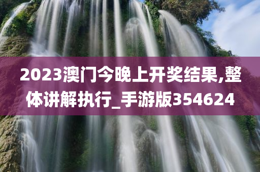 2023澳门今晚上开奖结果,整体讲解执行_手游版354624