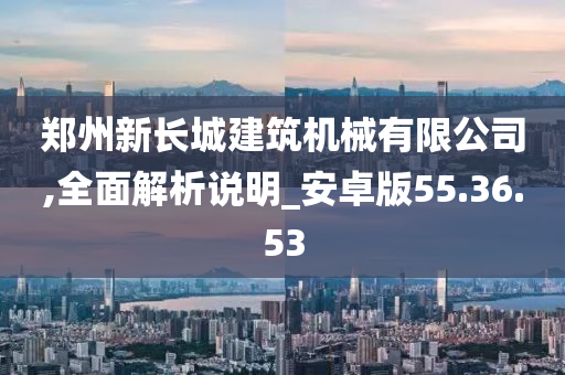 郑州新长城建筑机械有限公司,全面解析说明_安卓版55.36.53