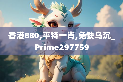 香港880,平特一肖,兔缺乌沉_Prime297759