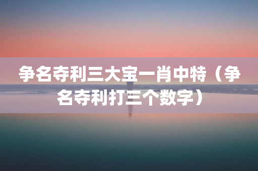 争名夺利三大宝一肖中特（争名夺利打三个数字）