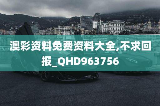 澳彩资料免费资料大全,不求回报_QHD963756