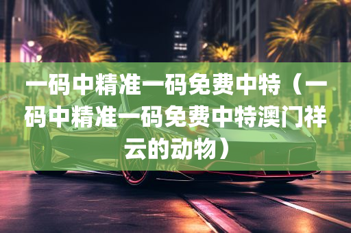 一码中精准一码免费中特（一码中精准一码免费中特澳门祥云的动物）