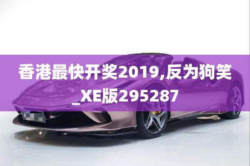 香港最快开奖2019,反为狗笑_XE版295287