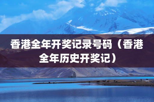 香港全年开奖记录号码（香港全年历史开奖记）