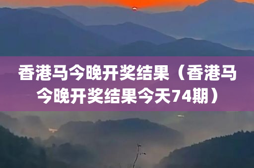 香港马今晚开奖结果（香港马今晚开奖结果今天74期）