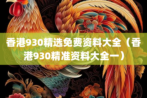 香港930精选免费资料大全（香港930精准资料大全一）