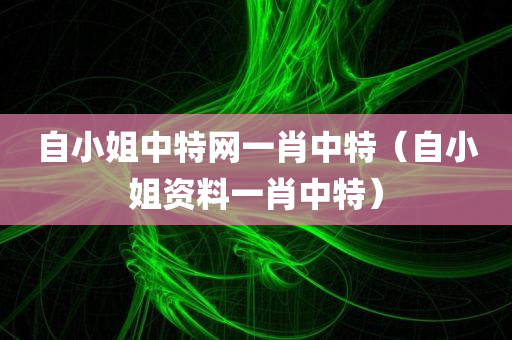 自小姐中特网一肖中特（自小姐资料一肖中特）