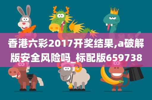 香港六彩2017开奖结果,a破解版安全风险吗_标配版659738