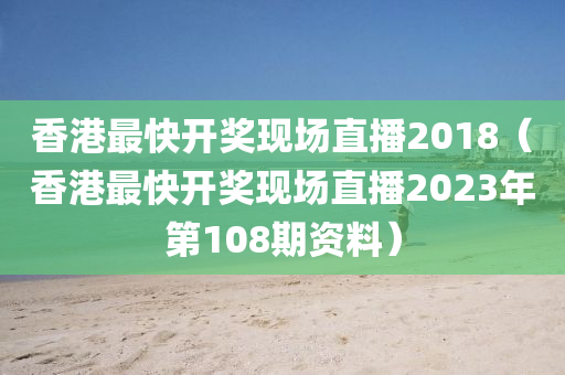 香港最快开奖现场直播2018（香港最快开奖现场直播2023年第108期资料）