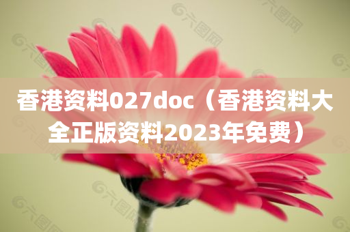 香港资料027doc（香港资料大全正版资料2023年免费）