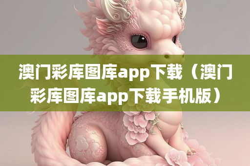 澳门彩库图库app下载（澳门彩库图库app下载手机版）