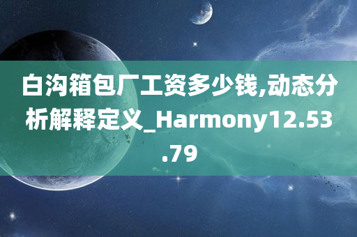 白沟箱包厂工资多少钱,动态分析解释定义_Harmony12.53.79